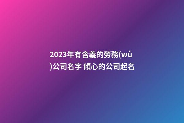 2023年有含義的勞務(wù)公司名字 傾心的公司起名